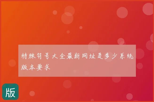 特殊符号大全最新网址是多少系统版本要求